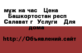 муж на час › Цена ­ 100 - Башкортостан респ., Салават г. Услуги » Для дома   